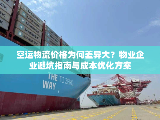 空运物流价格为何差异大？物业企业避坑指南与成本优化方案