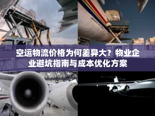 空运物流价格为何差异大？物业企业避坑指南与成本优化方案