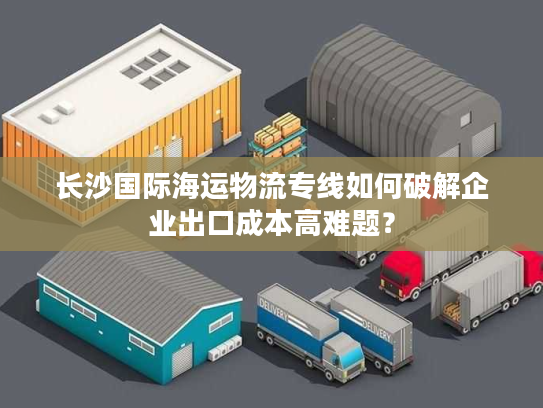 长沙国际海运物流专线如何破解企业出口成本高难题？