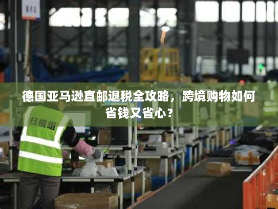 德国亚马逊直邮退税全攻略，跨境购物如何省钱又省心？