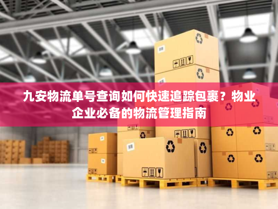 九安物流单号查询如何快速追踪包裹？物业企业必备的物流管理指南