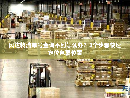 风达物流单号查询不到怎么办？3个步骤快速定位包裹位置