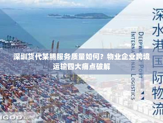 深圳货代某腾服务质量如何？物业企业跨境运输四大痛点破解