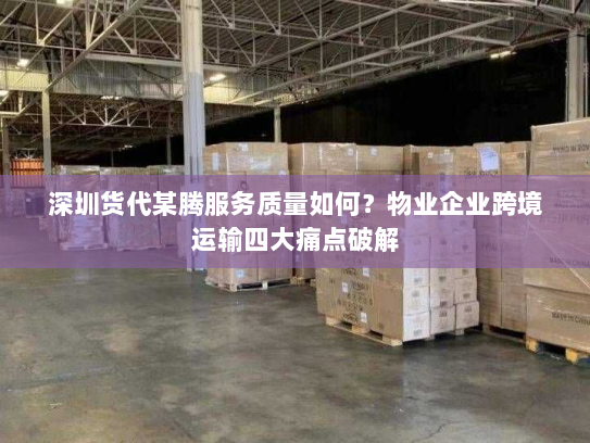 深圳货代某腾服务质量如何？物业企业跨境运输四大痛点破解