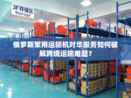 俄罗斯军用运输机对华服务如何破解跨境运输难题？