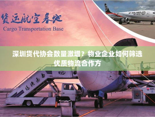 深圳货代协会数量激增？物业企业如何筛选优质物流合作方