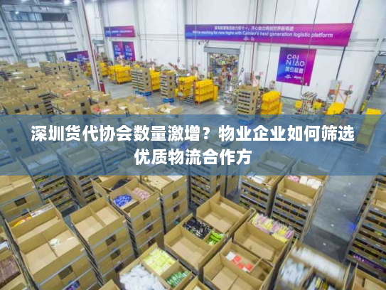 深圳货代协会数量激增？物业企业如何筛选优质物流合作方