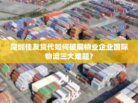 深圳佳友货代如何破解物业企业国际物流三大难题？