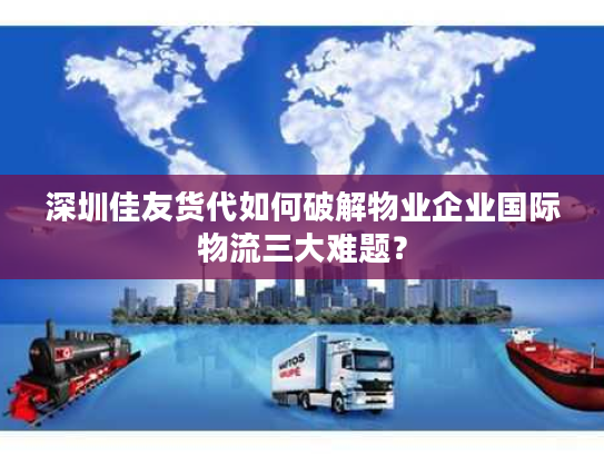 深圳佳友货代如何破解物业企业国际物流三大难题？