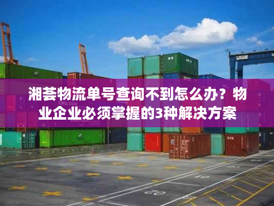 湘荟物流单号查询不到怎么办?物业企业必须掌握的3种解决方案 湘荟物流单号查询不到怎么办?物业企业必须掌握的3种解决方案