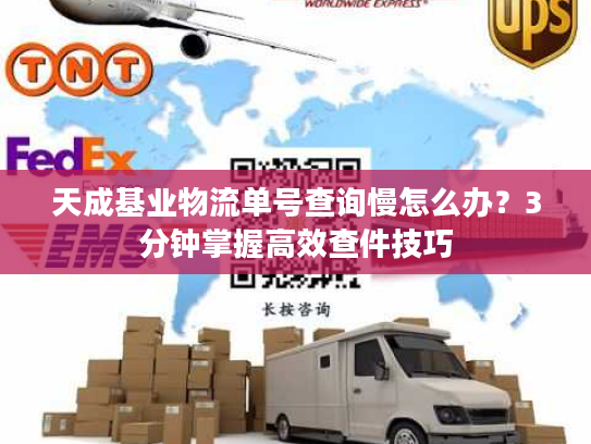 天成基业物流单号查询慢怎么办？3分钟掌握高效查件技巧
