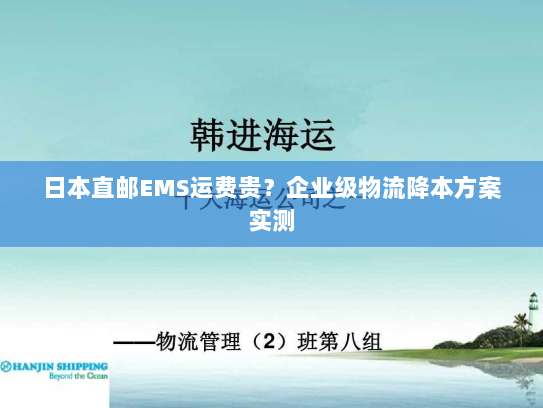 日本直邮EMS运费贵？企业级物流降本方案实测