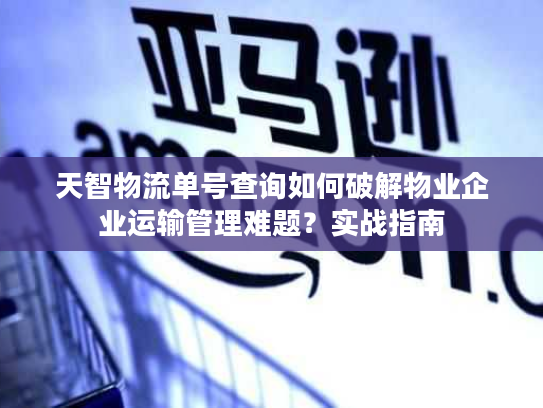 天智物流单号查询如何破解物业企业运输管理难题？实战指南