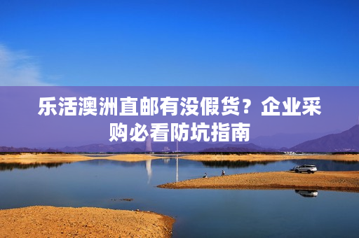 乐活澳洲直邮有没假货？企业采购必看防坑指南