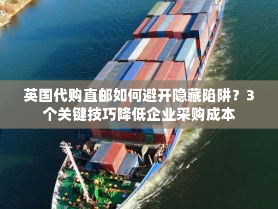 英国代购直邮如何避开隐藏陷阱?3个关键技巧降低企业采购成本 英国代购直邮如何避开隐藏陷阱?3个关键技巧降低企业采购成本