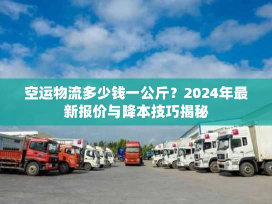 空运物流多少钱一公斤？2024年最新报价与降本技巧揭秘