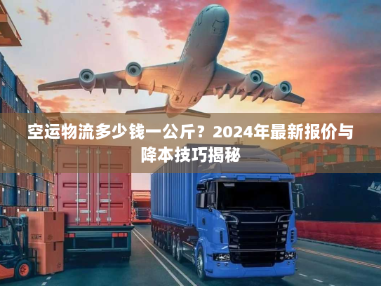 空运物流多少钱一公斤？2024年最新报价与降本技巧揭秘