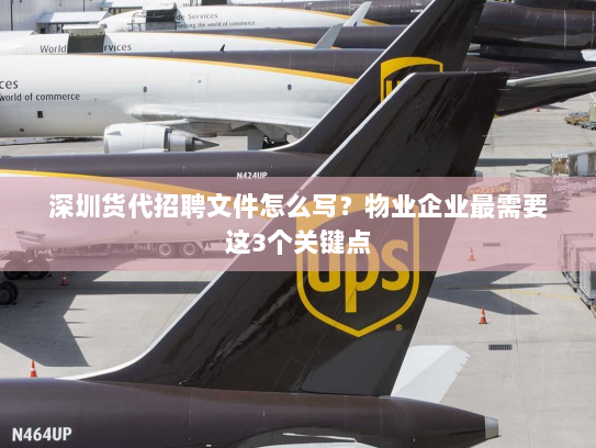 深圳货代招聘文件怎么写？物业企业最需要这3个关键点
