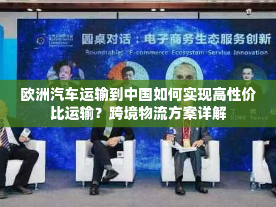 欧洲汽车运输到中国如何实现高性价比运输?跨境物流方案详解 欧洲汽车运输到中国如何实现高性价比运输?跨境物流方案详解