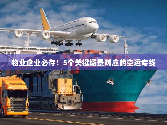 物业企业必存！5个关键场景对应的空运专线