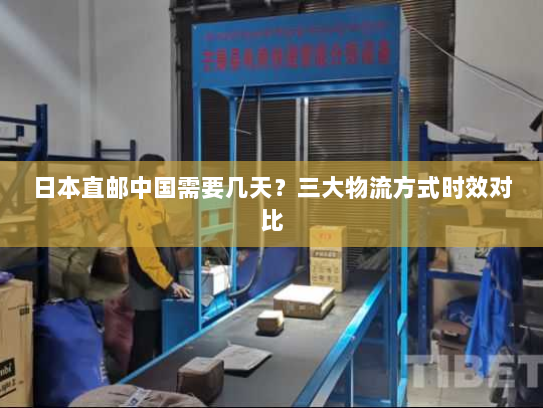 日本直邮中国需要几天?三大物流方式时效对比 日本直邮中国需要几天?三大物流方式时效对比