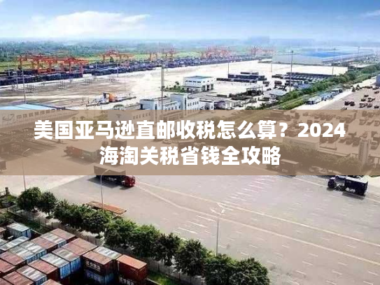 美国亚马逊直邮收税怎么算？2024海淘关税省钱全攻略