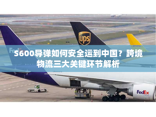 S600导弹如何安全运到中国？跨境物流三大关键环节解析