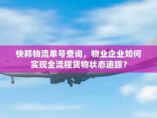 快邦物流单号查询,物业企业如何实现全流程货物状态追踪? 快邦物流单号查询,物业企业如何实现全流程货物状态追踪?