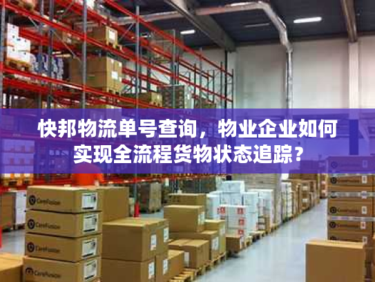 快邦物流单号查询,物业企业如何实现全流程货物状态追踪? 快邦物流单号查询,物业企业如何实现全流程货物状态追踪?