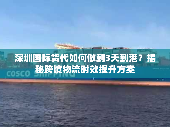 深圳国际货代如何做到3天到港?揭秘跨境物流时效提升方案 深圳国际货代如何做到3天到港?揭秘跨境物流时效提升方案
