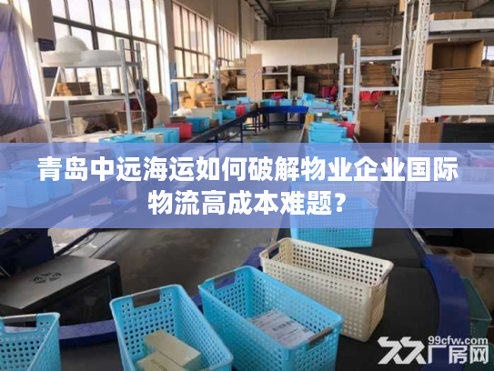 青岛中远海运如何破解物业企业国际物流高成本难题？