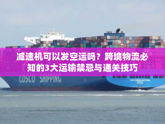 减速机可以发空运吗？跨境物流必知的3大运输禁忌与通关技巧