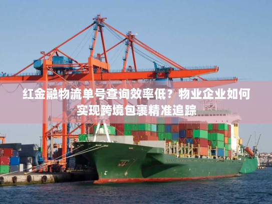 红金融物流单号查询效率低？物业企业如何实现跨境包裹精准追踪