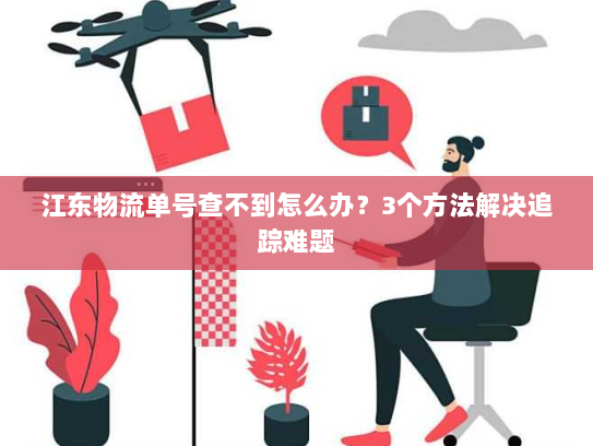 江东物流单号查不到怎么办?3个方法解决追踪难题 江东物流单号查不到怎么办?3个方法解决追踪难题