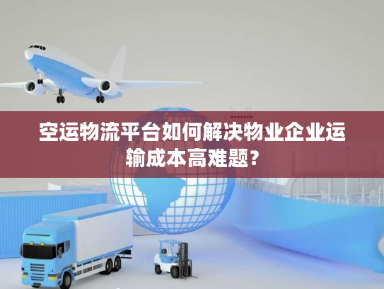 空运物流平台如何解决物业企业运输成本高难题？