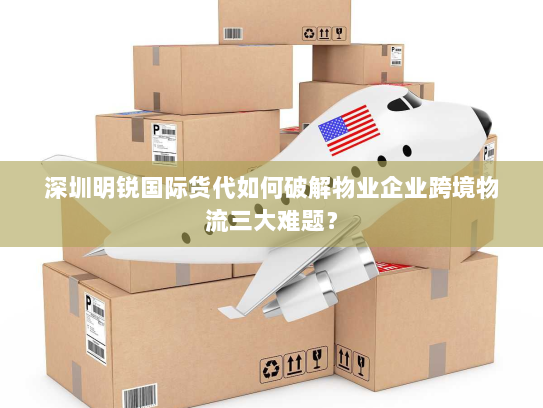 深圳明锐国际货代如何破解物业企业跨境物流三大难题? 深圳明锐国际货代如何破解物业企业跨境物流三大难题?