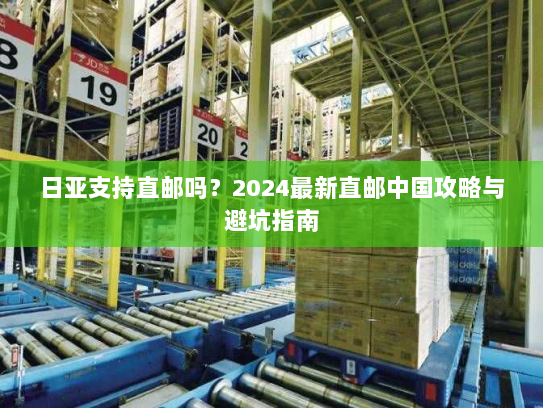 日亚支持直邮吗？2024最新直邮中国攻略与避坑指南