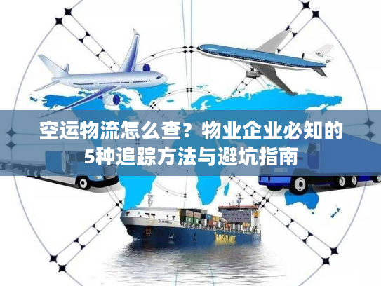 空运物流怎么查？物业企业必知的5种追踪方法与避坑指南