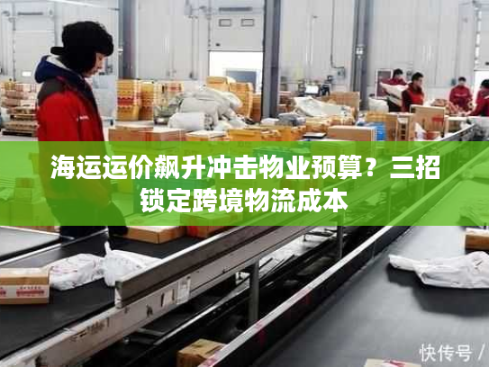 海运运价飙升冲击物业预算?三招锁定跨境物流成本 海运运价飙升冲击物业预算?三招锁定跨境物流成本