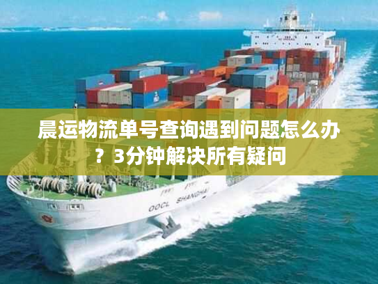 晨运物流单号查询遇到问题怎么办？3分钟解决所有疑问