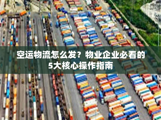 空运物流怎么发？物业企业必看的5大核心操作指南