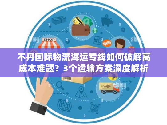 不丹国际物流海运专线如何破解高成本难题？3个运输方案深度解析