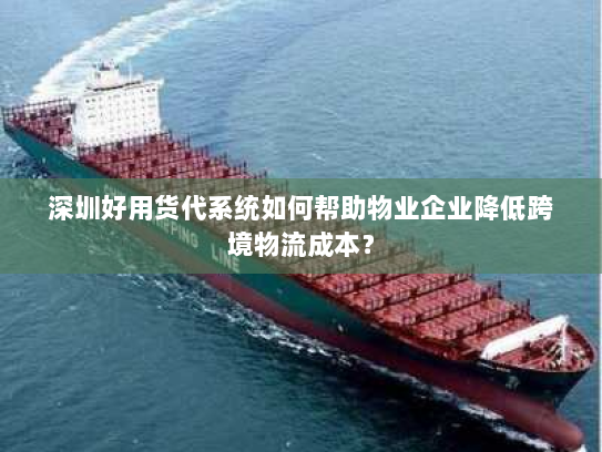 深圳好用货代系统如何帮助物业企业降低跨境物流成本？