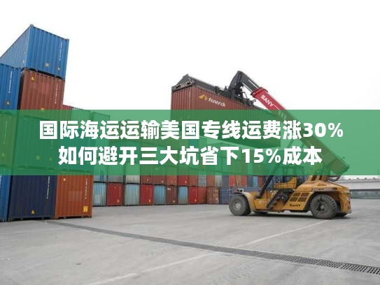 国际海运运输美国专线运费涨30%如何避开三大坑省下15%成本