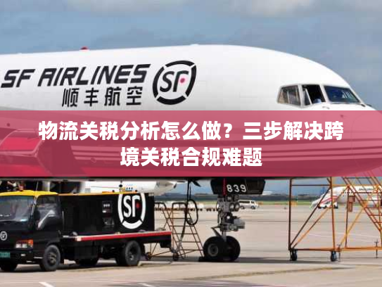 物流关税分析怎么做？三步解决跨境关税合规难题