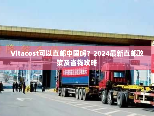 Vitacost可以直邮中国吗？2024最新直邮政策及省钱攻略