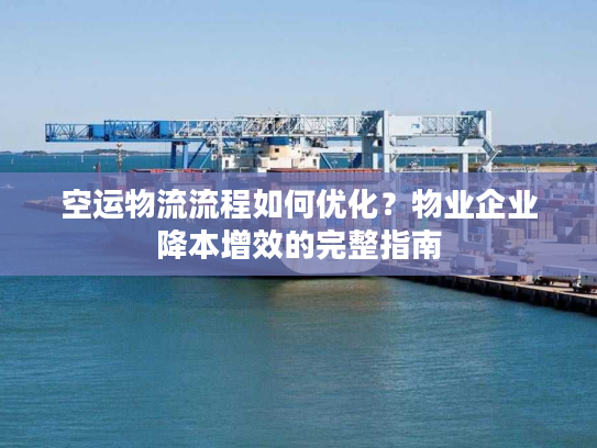 空运物流流程如何优化？物业企业降本增效的完整指南