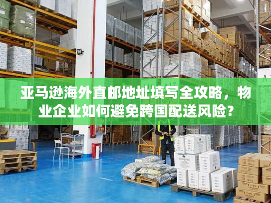 亚马逊海外直邮地址填写全攻略，物业企业如何避免跨国配送风险？
