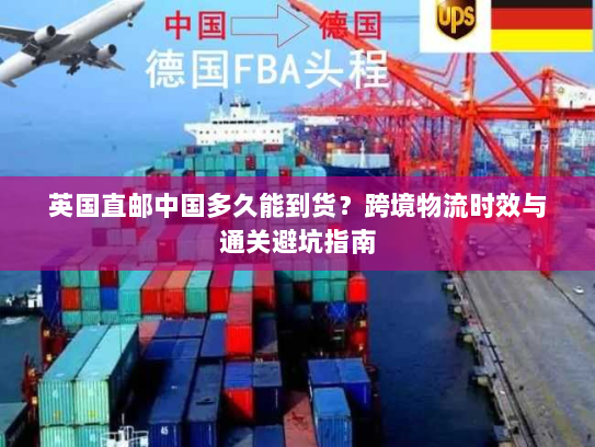 英国直邮中国多久能到货？跨境物流时效与通关避坑指南