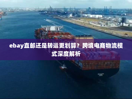 ebay直邮还是转运更划算？跨境电商物流模式深度解析